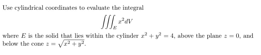 Use cylindrical coordinates to evaluate the integral
where E is the solid that lies within the cylinder x? + y? =
below the cone z =
4, above the plane z = 0, and
/x² + y².
