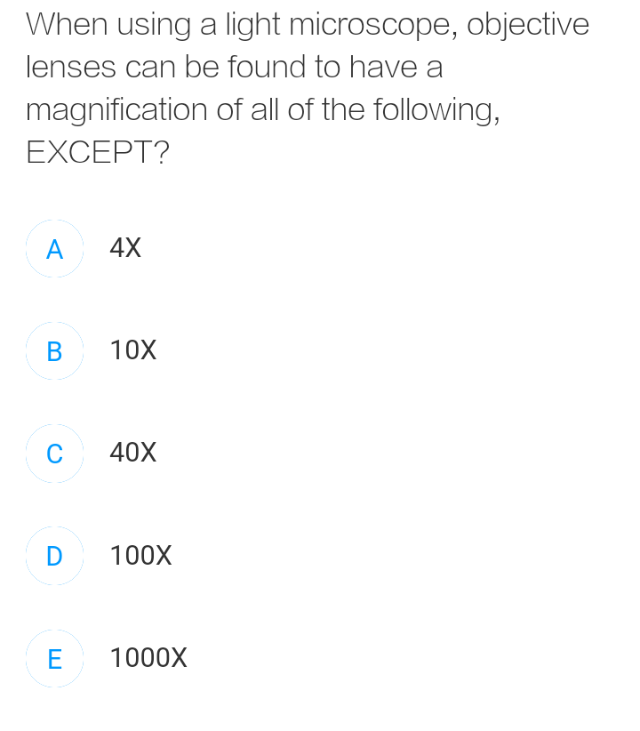 When using a light microscope, objective
lenses can be found to have a
magnification of all of the following,
EXCEPT?
A
4X
в 10х
C
40X
D
100X
E 1000X
