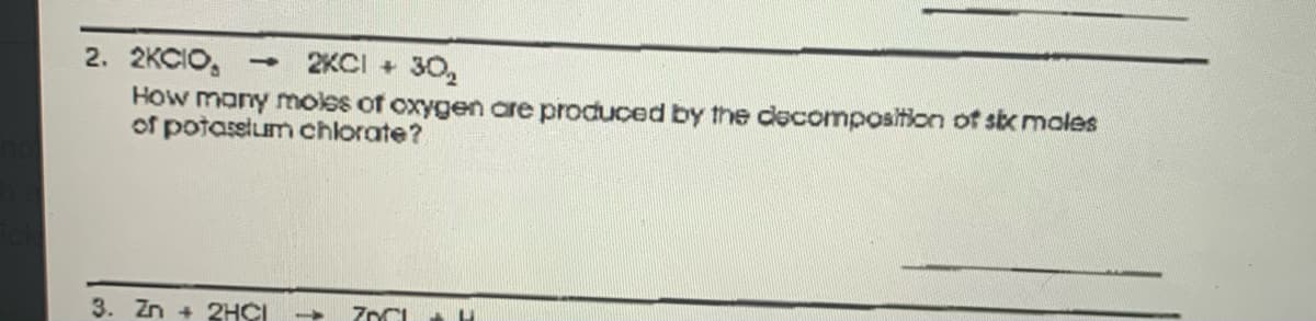 2KCI + 30,
2. 2KCIO,
How many molss of oxygen are produced by the decomposition ot st moles
of potassiuum chlorate?
3. Zn + 2HCI
