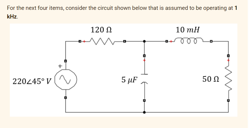 For the next four items, consider the circuit shown below that is assumed to be operating at 1
kHz.
220/45° V
2
--D
120 Ω
5 μF
10 mH
50 Ω