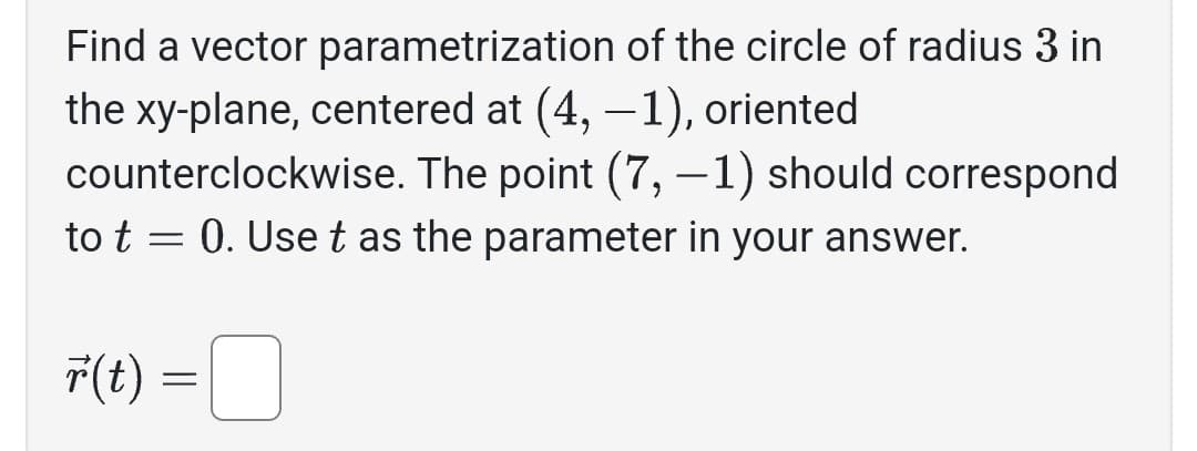 Find a vector parametrization of the circle of radius 3 in
the xy-plane, centered at (4, -1), oriented
counterclockwise. The point (7, -1) should correspond
0. Use t as the parameter in your answer.
to t
=
r(t) =