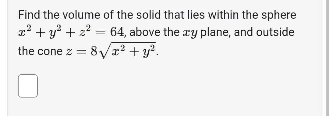 Find the volume of the solid that lies within the sphere
x² + y² + z² 64, above the xy plane, and outside
the cone z = 8√√x² + y².
=