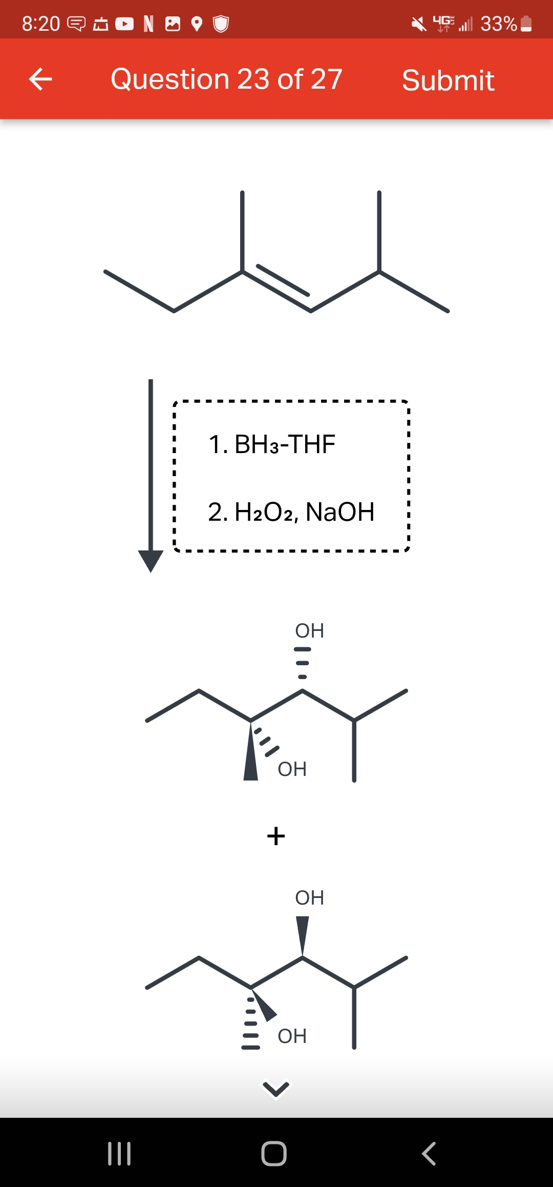 8:20 NO
(
Question 23 of 27
м
|||
■
I
.
.
.
.
■
I
.
1. BH3-THF
2. H2O2, NaOН
+
ОН
1.
>
ОН
о
ОН
ОН
Submit
I
.
.
.
I
.
.
I
4G | 33%
Г