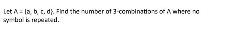 Let A = {a, b, c, d}. Find the number of 3-combinations of A where no
symbol is repeated.