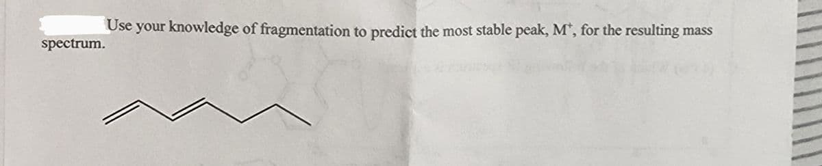 spectrum.
Use your knowledge of fragmentation to predict the most stable peak, M*, for the resulting