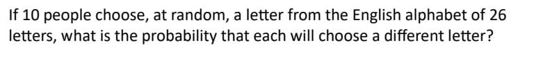 If 10 people choose, at random, a letter from the English alphabet of 26
letters, what is the probability that each will choose a different letter?