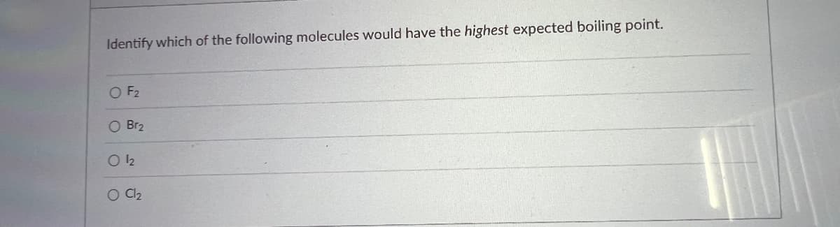 Identify which of the following molecules would have the highest expected boiling point.
O F₂
O Br₂
O ¹₂
O Cl₂