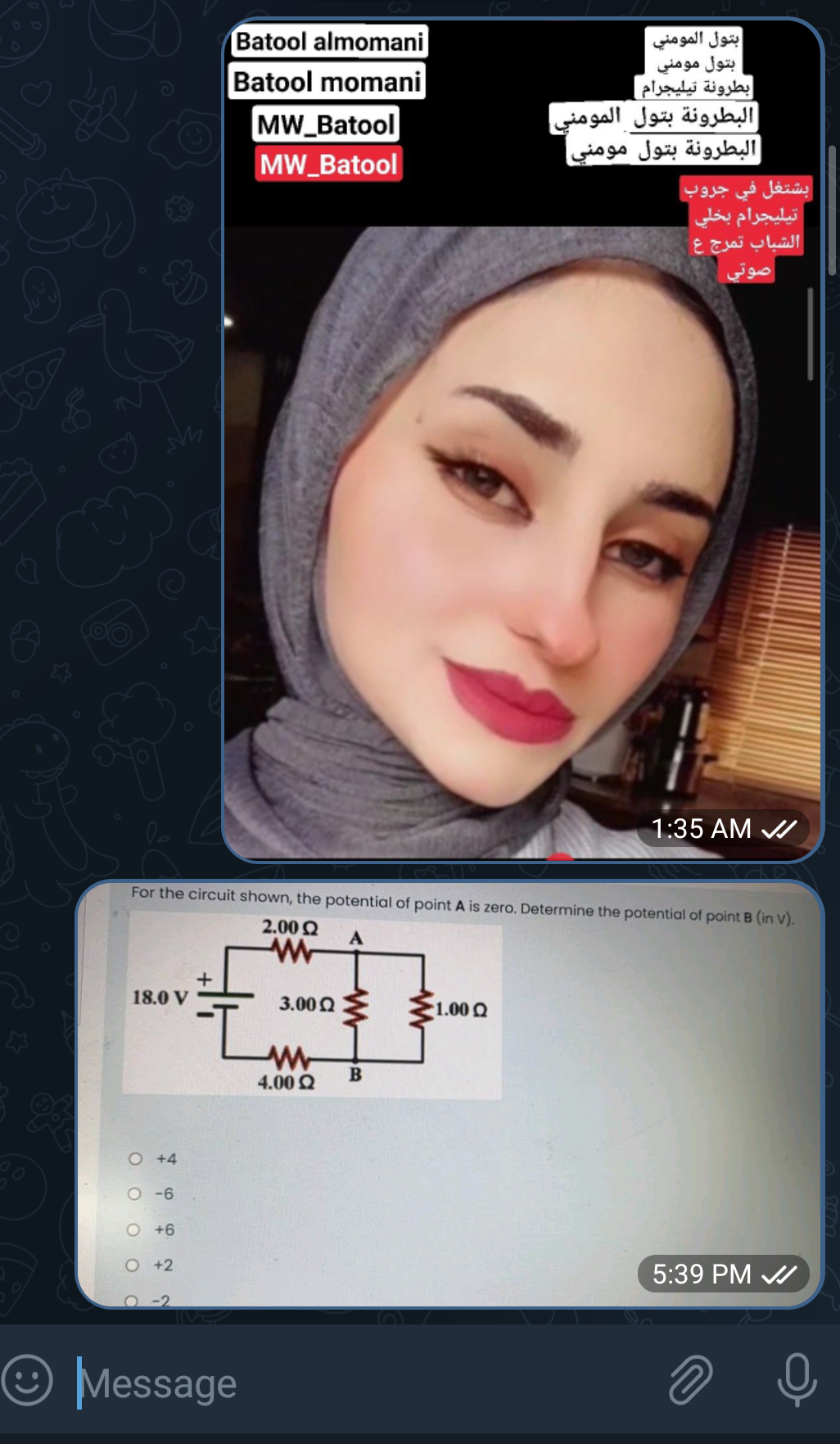 حلام
سد
18.0 V
0 0 0 0
0 +4
For the circuit shown, the potential of point A is zero. Determine the potential of point B (in V).
2.00 2
0 -6
0 +6
0
+2
Batool almomani
Batool momani
MW_Batool
MW_Batool
+
Message
3.00 2
4.00 2
۸۸۸
B
له
بتول المومني
بتول مومني
بطرونة تيليجرام
البطرونة بتول المومني
البطرونة بتول مومني
1.00 Q
بشتغل في جروب
تيليجرام بخلي
الشباب تمرج ع
صوتي
11:35 AM
5:39 PM