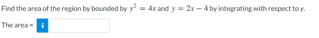Find the area of the region by bounded by y = 4x and y = 2x – 4 by integrating with respect to y.
The area =
