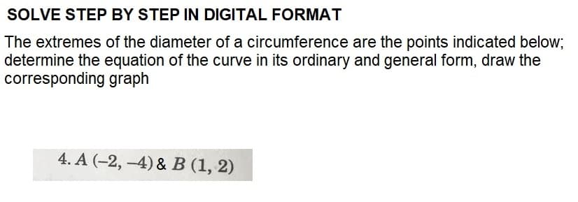 SOLVE STEP BY STEP IN DIGITAL FORMAT
The extremes of the diameter of a circumference are the points indicated below;
determine the equation of the curve in its ordinary and general form, draw the
corresponding graph
4. A (-2,-4) & B (1, 2)