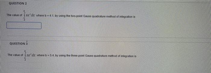 QUESTION 2
The value of
xetdx where b-41 by using the two-point Gauss quadrature method of integraion is
QUESTION 3
The value of 5 tiete b5.4, by using the three-point Gauss quadrature method of integration is
