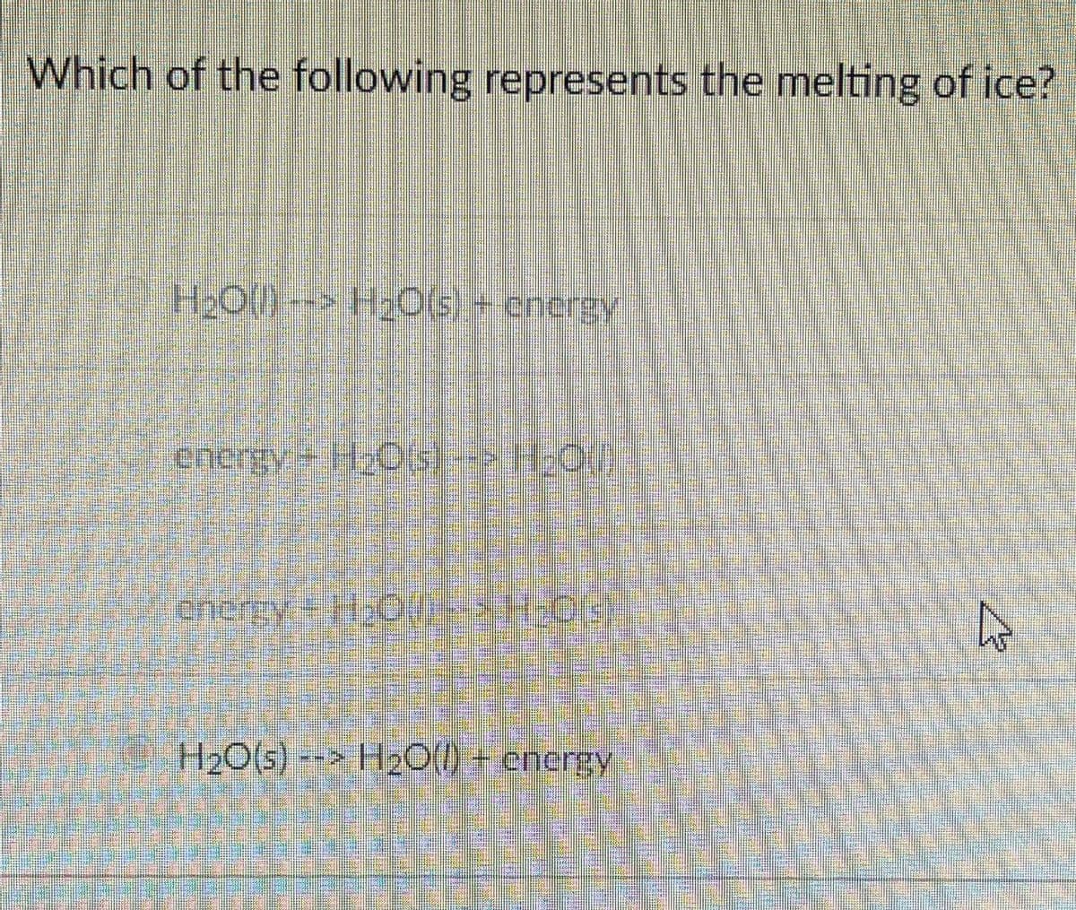 Which of the following represents the melting of ice?
H₂O(l) -> H₂O(s) + energy
energy-H₂OS) --> HOU
energy-H₂OL-> H₂OG
L
H2O(s)- H2O(l) + energy