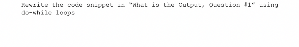 Rewrite the code snippet in "What is the Output, Question #1" using
do-while loops
