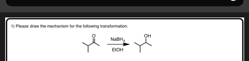 1) Please draw the mechanism for the following transformation.
OH
NABH,
ELOH
