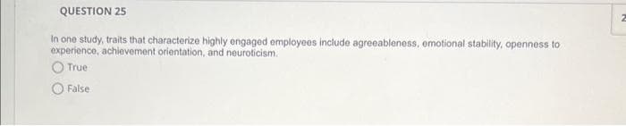 QUESTION 25
In one study, traits that characterize highly engaged employees include agreeableness, emotional stability, openness to
experience, achievement orientation, and neuroticism.
True
False