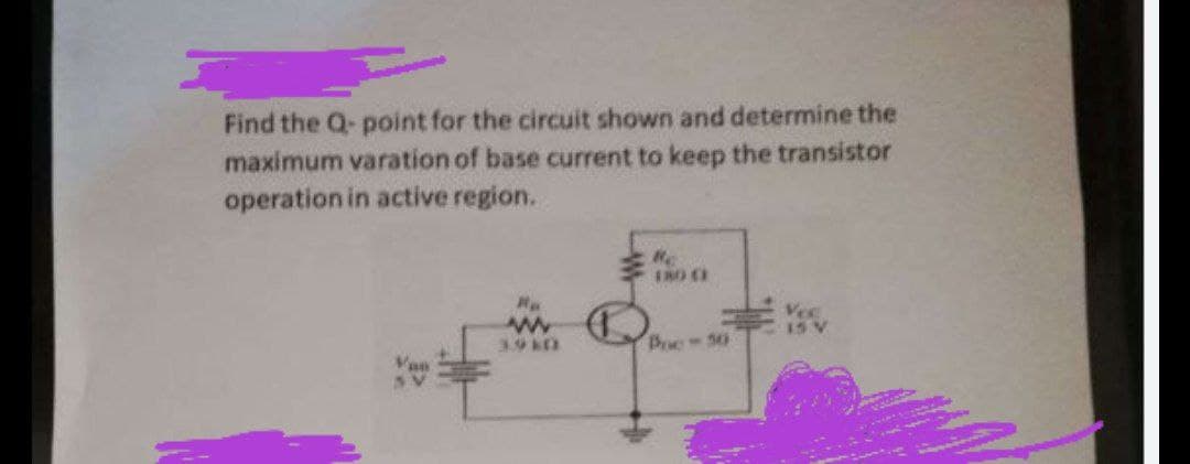 Find the Q- point for the circuit shown and determine the
maximum varation of base current to keep the transistor
operation in active region.
多0
3.9k0
Boe-50
