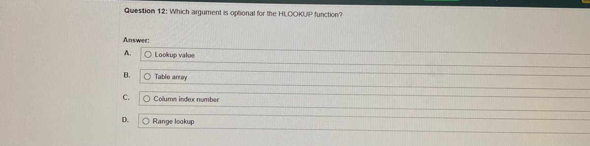 Question 12: Which argument is optional for the HLOOKUP function?
Answer:
A.
B.
C.
D.
O Lookup value
O Table array
O Column index number
O Range lookup