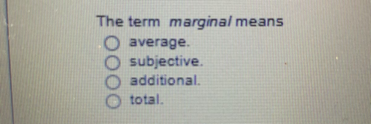 The term marginal means
O average.
O subjective.
O additional.
O total.
