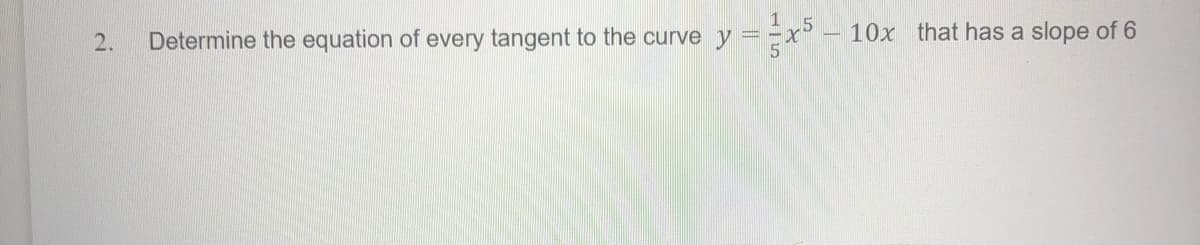 1.5
2.
Determine the equation of every tangent to the curve y ==x° - 10x that has a slope of 6
