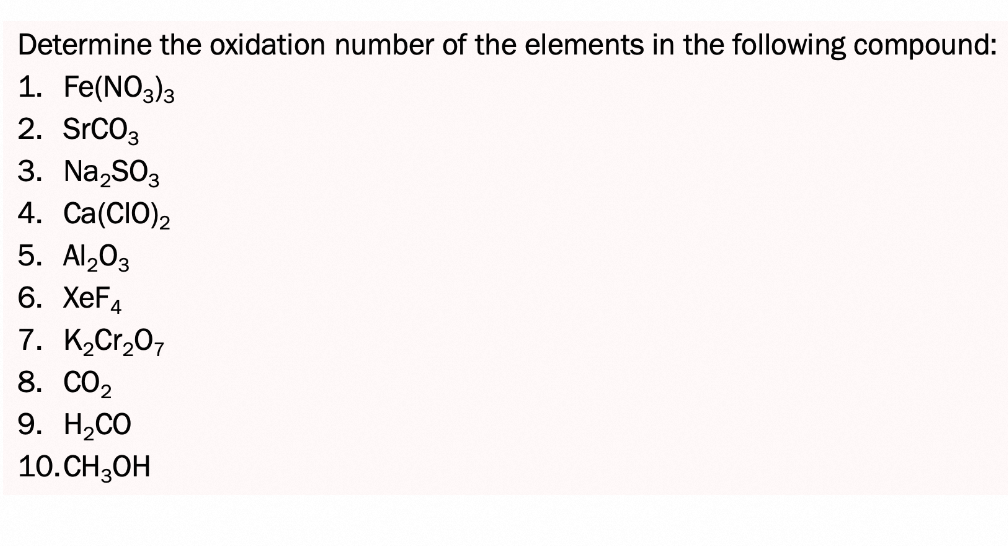 Determine the oxidation number of the elements in the following compound:
1. Fe(NO3)3
2. SrCO3
3. Na2SO3
4. Ca(CIO)2
5. Al2O3
6. XeF4
7. K2Cr2O7
8. CO2
9. H,CO
10.CH3OH