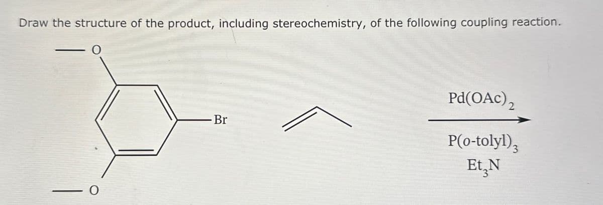 Draw the structure of the product, including stereochemistry, of the following coupling reaction.
Br
Pd(OAc)2
P(o-tolyl)3
Et₂N