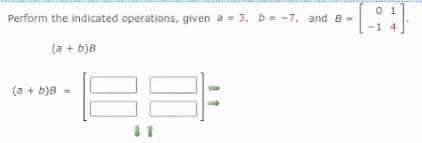 Perform the indicated operations, given a = 3, b = -7, and B-
(a + b)B
(a + b)B -
