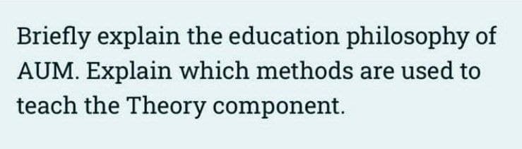 Briefly explain the education philosophy of
AUM. Explain which methods are used to
teach the Theory component.