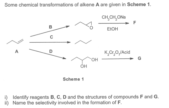 Some chemical transformations of alkene A are given in Scheme 1.
CH,CH,ONa
F
B
ELOH
C
A
D
K,Cr,0/Acid
Scheme 1
i) Identify reagents B, C, D and the structures of compounds F and G.
ii) Name the selectivity involved in the formation of F.
