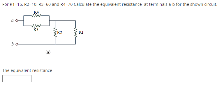 For R1=15, R2=10, R3=60 and R4=70 Calculate the equivalent resistance at terminals a-b for the shown circuit.
R4
ww
a o
R3
R2
R1
bo
(a)
The equivalent resistance=
ww
