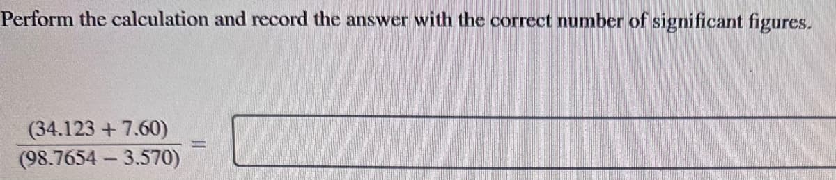 Perform the calculation and record the answer with the correct number of significant figures.
(34.123 +7.60)
(98.7654-3.570)