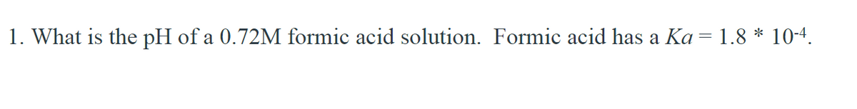 1. What is the pH of a 0.72M formic acid solution. Formic acid has a Ka = 1.8 * 10-4.