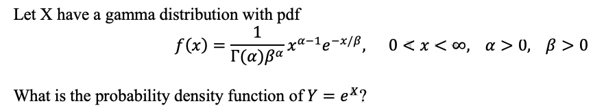Let X have a gamma distribution with pdf
1
f(x)
Γ(α)βα
What is the probability density function of Y = ex?
·xα-¹e-x/B, 0<x<∞, α> 0, ß > 0