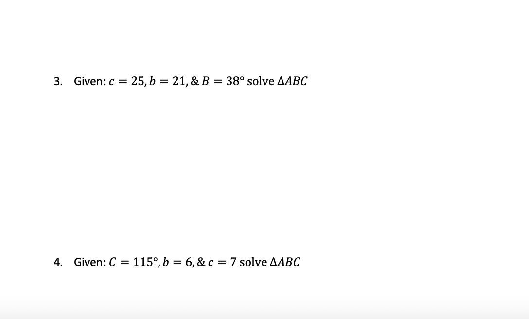 3. Given:c =
25, b = 21, & B = 38° solve AABC
4. Given: C = 115°, b = 6, & c = 7 solve AABC
