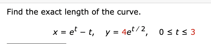 Find the exact length of the curve.
x = et - t, y = 4et/2, 0 ≤ t≤ 3