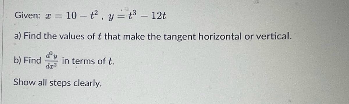 Given: x=
10- t2, y=t3 – 12t
a) Find the values of t that make the tangent horizontal or vertical.
d²y
b) Find in terms of t.
dx2
Show all steps clearly.