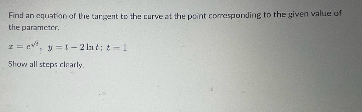 Find an equation of the tangent to the curve at the point corresponding to the given value of
the parameter.
x=et, y=t-2 lnt; t = 1
Show all steps clearly.