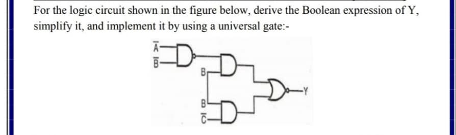 For the logic circuit shown in the figure below, derive the Boolean expression of Y,
simplify it, and implement it by using a universal gate:-
