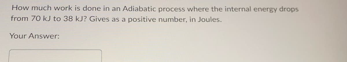 How much work is done in an Adiabatic process where the internal energy drops
from 70 kJ to 38 kJ? Gives as a positive number, in Joules.
Your Answer: