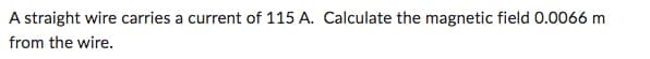 A straight wire carries a current of 115 A. Calculate the magnetic field 0.0066 m
from the wire.