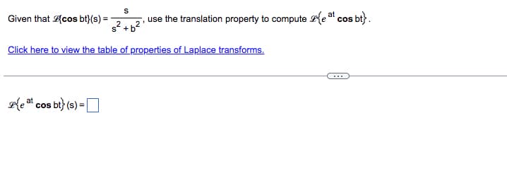 S
Given that cos bt}(s) =
s²+b²
Click here to view the table of properties of Laplace transforms.
Peat cos bt} (s) =
use the translation property to computee at cos bt} .
1
