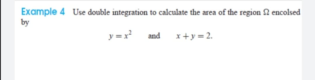 Example 4 Use double integration to calculate the area of the region 2 encolsed
by
y = x?
x +y = 2.
and
