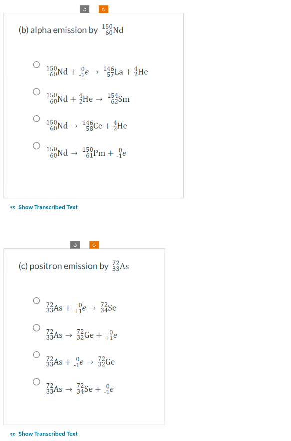 150
(b) alpha emission by ¹60Nd
150Nd+e 1La + He
146,
150
60Nd + He
150,
60 Nd-
150
60 Nd
ⒸShow Transcribed Text
3
154.
→ 62Sm
146,
¹ Ce + He
15 pm + 1e
72
(c) positron emission by 33 As
72
72
33As ++e → 34Se
72
72
33As → 32Ge++e
Show Transcribed Text
72
33 As+de+ 33 Ge
72
72
33As → 34Se + je