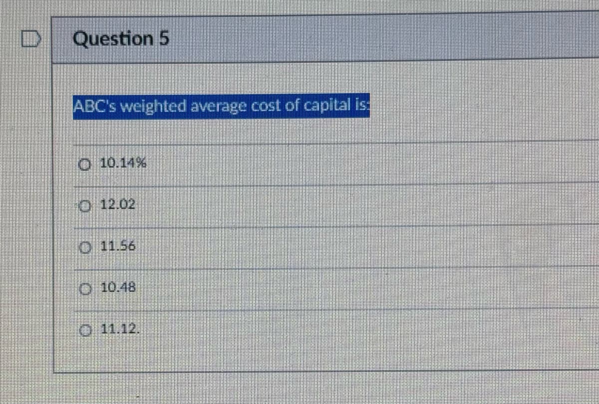 Question 5
ABC's weighted average cost of capital is
O 10.14%
O 12.02
O 11.56
10.48
11.12.