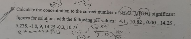 4Calculate the concentration to the correct number of HO ]AOH] significant
figures for solutions with the following pH values: 4.1, 10.82, 0.00 , 14.25,
5.238, -1.0, 9, 14.25 -0.3,10.75
いい ミ
ZH) =
