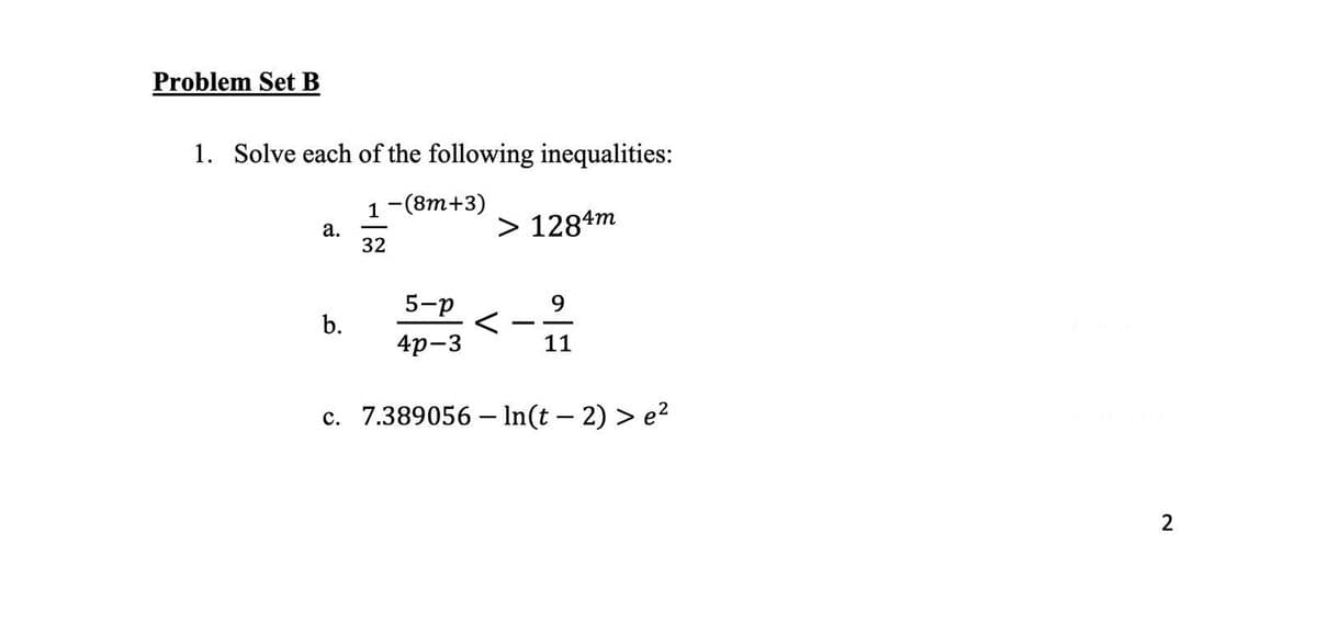 Problem Set B
1. Solve each of the following inequalities:
1-(8m+3)
a.
32
> 1284m
5-p
9
b.
<
4p-3
11
c. 7.389056 - In(t − 2) > e²
-
2