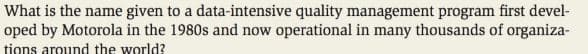 What is the name given to a data-intensive quality management program first devel-
oped by Motorola in the 1980s and now operational in many thousands of organiza-
tions around the world?
