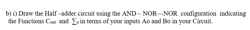 b) i) Draw the Half –adder circuit using the AND – NOR NOR configuration indicating
the Functions Cout and Eo in terms of your inputs Ao and Bo in your Circuit.
