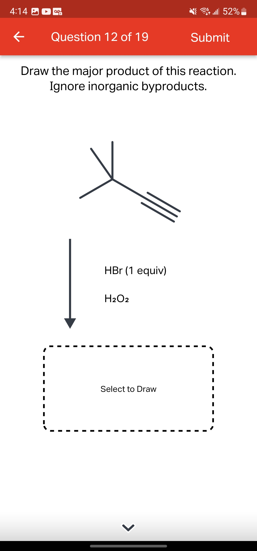 4:14
←
OG
Question 12 of 19
HBr (1 equiv)
Draw the major product of this reaction.
Ignore inorganic byproducts.
H₂O2
Select to Draw
lll 52%
>
Submit