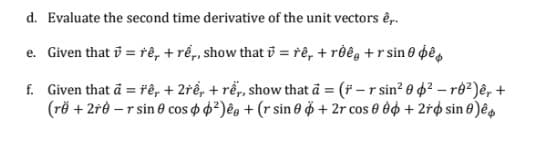 d. Evaluate the second time derivative of the unit vectors êp.
e. Given that i = rê, + rể,, show that i = rê, + rôê, +r sin0 bê,
f. Given that ä = řê, + 2řể, + rể, show that a = ( -r sin? 0 4² – ro?)ê, +
(rë + 2r0 - r sin e cos o 4²)êo + (r sin 0 + 2r cos 0 04 + 2r¢ sin 0 )ê̟
