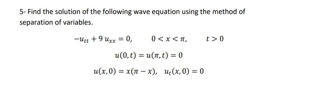 5- Find the solution of the following wave equation using the method of
separation of variables.
-utt + 9 uxx = 0,
0 < x < T,
t > 0
%3D
u(0, t) = u(n, t) = 0
u(x,0) = x(n –x), u:(x, 0) = 0
